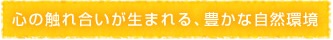心の触れ合いが生まれる、豊かな自然環境