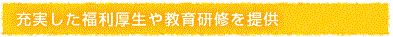 充実した福利厚生や教育研修を提供
